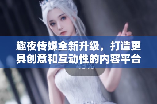 趣夜传媒全新升级，打造更具创意和互动性的内容平台