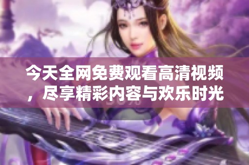 今天全网免费观看高清视频，尽享精彩内容与欢乐时光