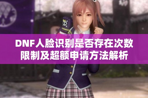 DNF人脸识别是否存在次数限制及超额申请方法解析