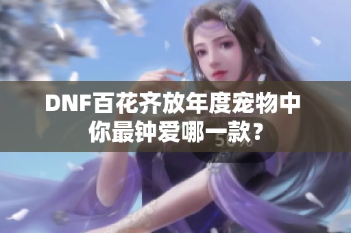 DNF百花齐放年度宠物中 你最钟爱哪一款？
