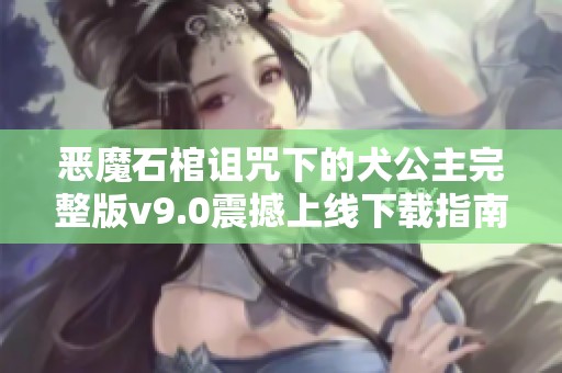 恶魔石棺诅咒下的犬公主完整版v9.0震撼上线下载指南