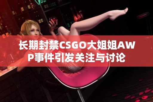 长期封禁CSGO大姐姐AWP事件引发关注与讨论