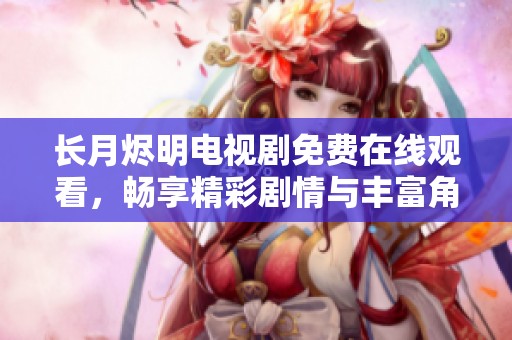 长月烬明电视剧免费在线观看，畅享精彩剧情与丰富角色魅力