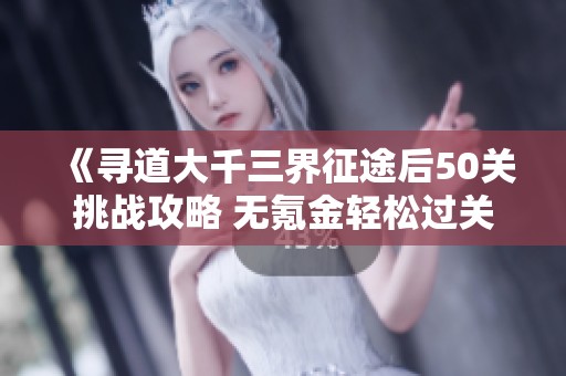 《寻道大千三界征途后50关挑战攻略 无氪金轻松过关》
