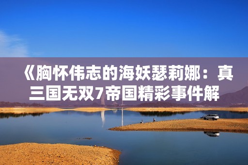 《胸怀伟志的海妖瑟莉娜：真三国无双7帝国精彩事件解析》