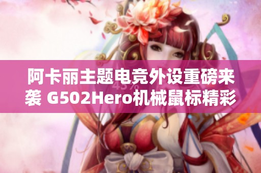 阿卡丽主题电竞外设重磅来袭 G502Hero机械鼠标精彩体验