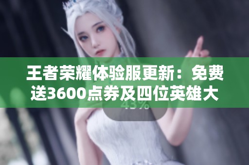 王者荣耀体验服更新：免费送3600点券及四位英雄大调整