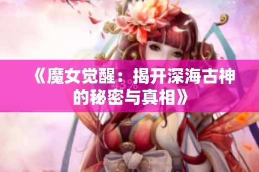 《魔女觉醒：揭开深海古神的秘密与真相》