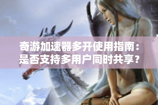 奇游加速器多开使用指南：是否支持多用户同时共享？