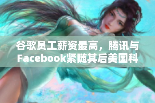 谷歌员工薪资最高，腾讯与Facebook紧随其后美国科技公司薪酬排行榜