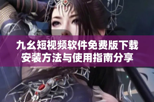 九幺短视频软件免费版下载安装方法与使用指南分享