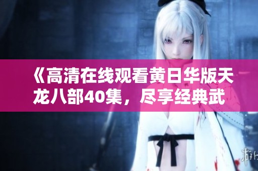 《高清在线观看黄日华版天龙八部40集，尽享经典武侠剧魅力》