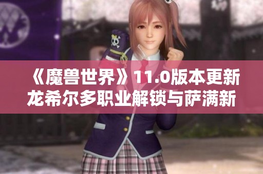 《魔兽世界》11.0版本更新龙希尔多职业解锁与萨满新形态揭秘