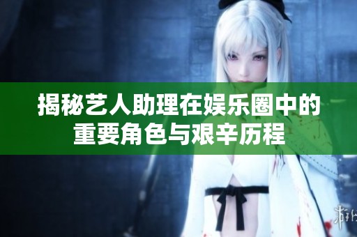 揭秘艺人助理在娱乐圈中的重要角色与艰辛历程