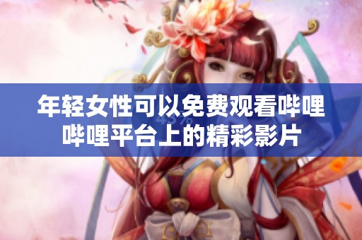 年轻女性可以免费观看哔哩哔哩平台上的精彩影片