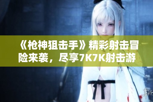 《枪神狙击手》精彩射击冒险来袭，尽享7K7K射击游戏的乐趣！