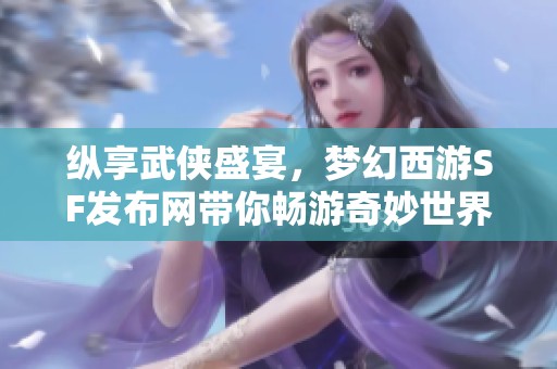 纵享武侠盛宴，梦幻西游SF发布网带你畅游奇妙世界