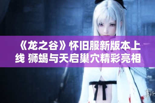 《龙之谷》怀旧服新版本上线 狮蝎与天启巢穴精彩亮相
