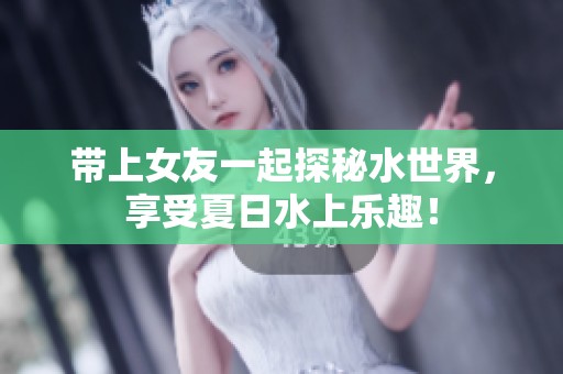 带上女友一起探秘水世界，享受夏日水上乐趣！