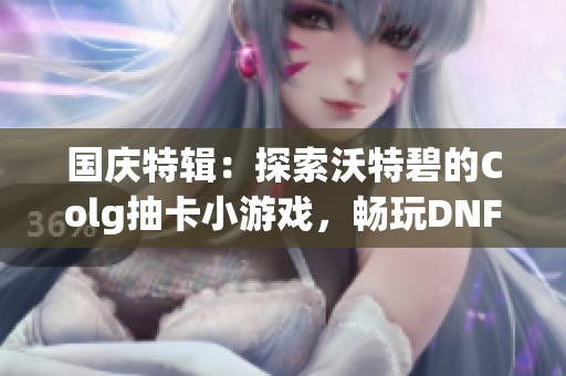 国庆特辑：探索沃特碧的Colg抽卡小游戏，畅玩DNF地下城与勇士