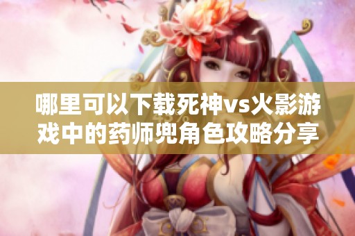 哪里可以下载死神vs火影游戏中的药师兜角色攻略分享