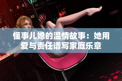 懂事儿媳的温情故事：她用爱与责任谱写家庭乐章