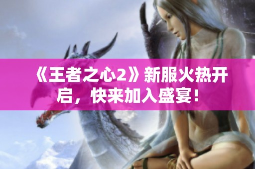 《王者之心2》新服火热开启，快来加入盛宴！