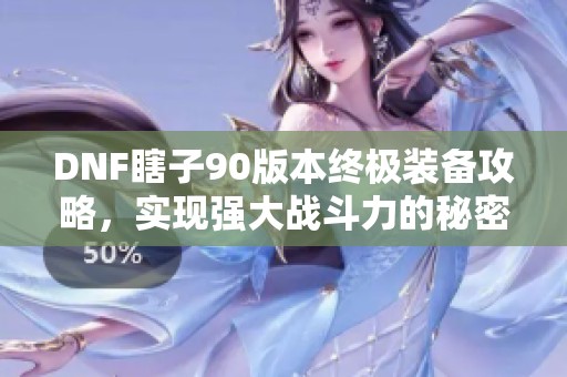 DNF瞎子90版本终极装备攻略，实现强大战斗力的秘密武器揭秘
