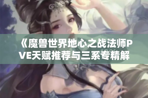 《魔兽世界地心之战法师PVE天赋推荐与三系专精解析》