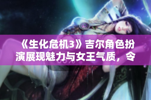 《生化危机3》吉尔角色扮演展现魅力与女王气质，令人惊艳