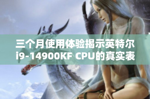三个月使用体验揭示英特尔i9-14900KF CPU的真实表现与优缺点