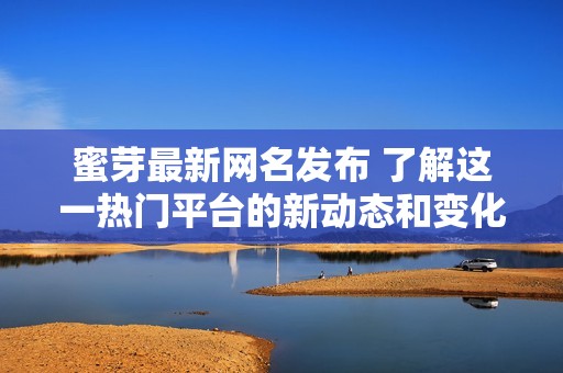 蜜芽最新网名发布 了解这一热门平台的新动态和变化