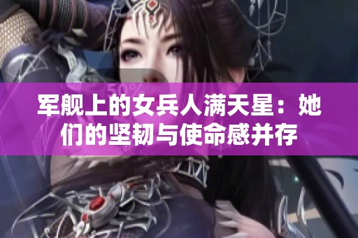 军舰上的女兵人满天星：她们的坚韧与使命感并存