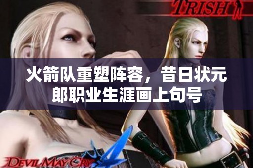 火箭队重塑阵容，昔日状元郎职业生涯画上句号