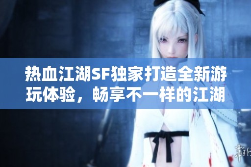 热血江湖SF独家打造全新游玩体验，畅享不一样的江湖冒险
