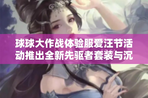 球球大作战体验服爱汪节活动推出全新先驱者套装与沉默主题探秘