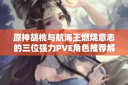原神胡桃与航海王燃烧意志的三位强力PVE角色推荐解析
