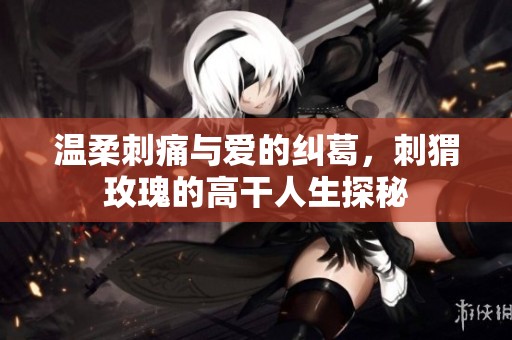 温柔刺痛与爱的纠葛，刺猬玫瑰的高干人生探秘