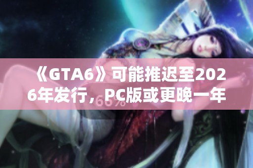 《GTA6》可能推迟至2026年发行，PC版或更晚一年上线