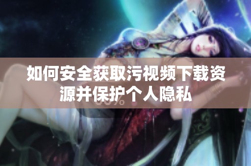 如何安全获取污视频下载资源并保护个人隐私