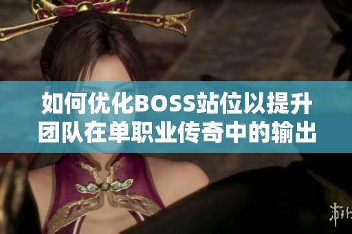 如何优化BOSS站位以提升团队在单职业传奇中的输出效率