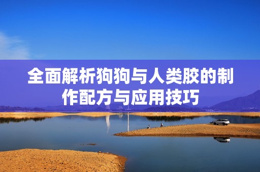 全面解析狗狗与人类胶的制作配方与应用技巧