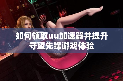 如何领取uu加速器并提升守望先锋游戏体验