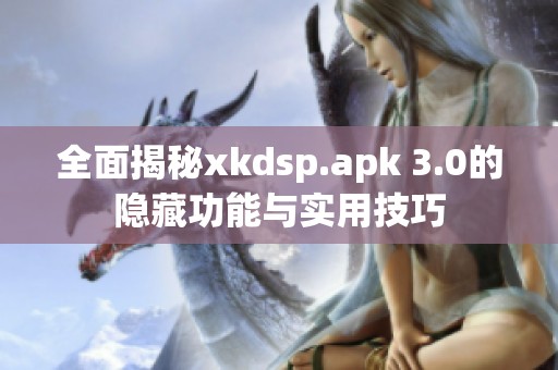 全面揭秘xkdsp.apk 3.0的隐藏功能与实用技巧