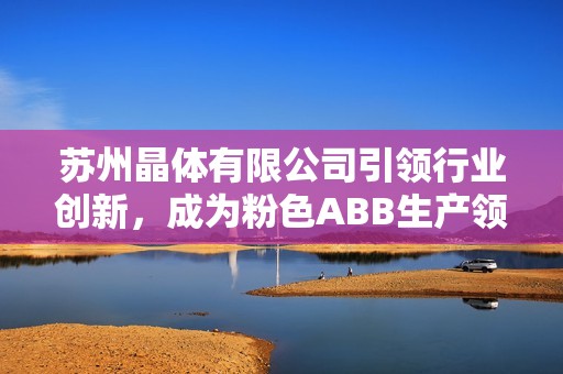 苏州晶体有限公司引领行业创新，成为粉色ABB生产领军企业