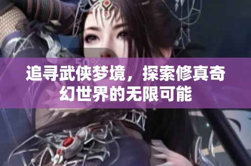 追寻武侠梦境，探索修真奇幻世界的无限可能