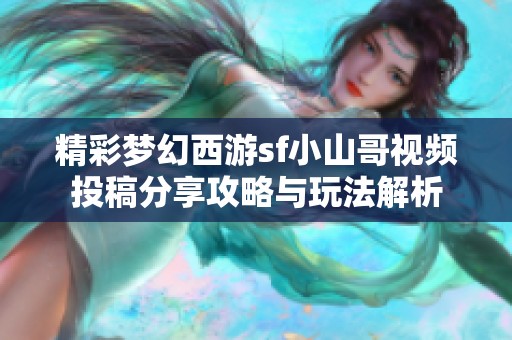 精彩梦幻西游sf小山哥视频投稿分享攻略与玩法解析