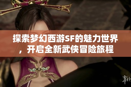 探索梦幻西游SF的魅力世界，开启全新武侠冒险旅程