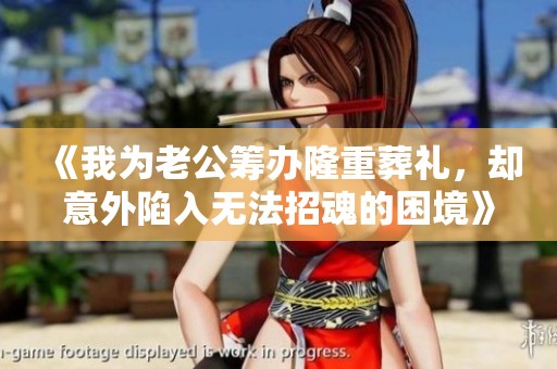 《我为老公筹办隆重葬礼，却意外陷入无法招魂的困境》