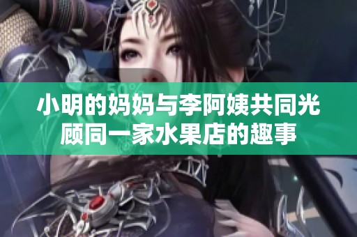 小明的妈妈与李阿姨共同光顾同一家水果店的趣事